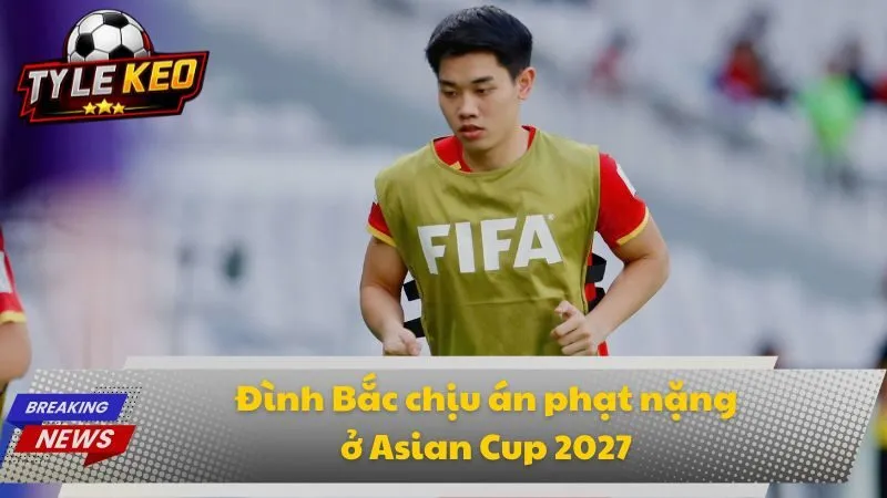 Đình Bắc chịu án phạt nặng ở Asian Cup 2027